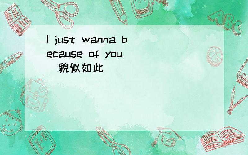 I just wanna because of you （貌似如此）