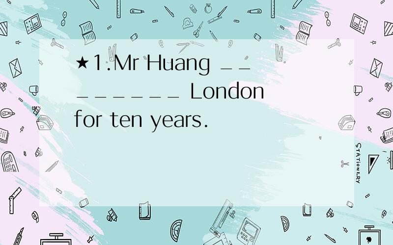 ★1.Mr Huang ________ London for ten years.