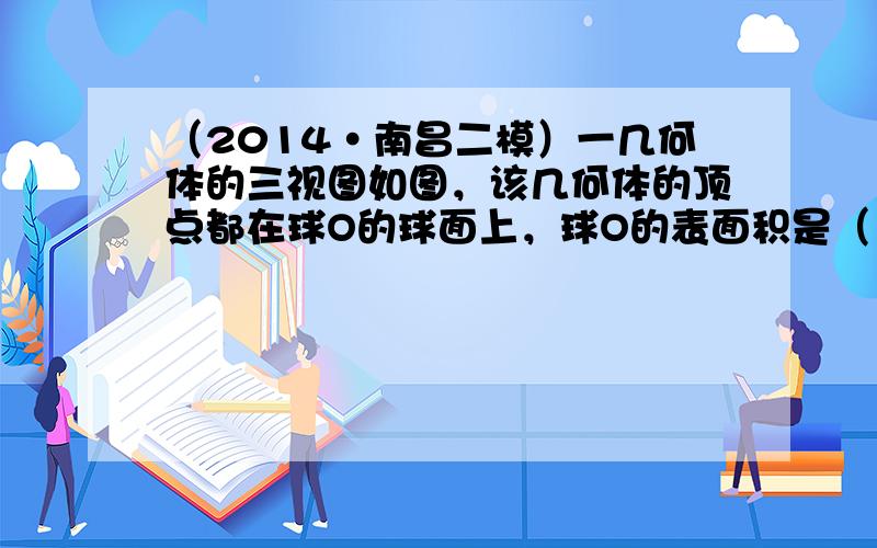 （2014•南昌二模）一几何体的三视图如图，该几何体的顶点都在球O的球面上，球O的表面积是（　　）