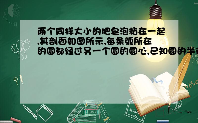 两个同样大小的肥皂泡粘在一起,其剖面如图所示,每条弧所在的圆都经过另一个圆的圆心,已知圆的半径为1.5cm,求剖面实线部