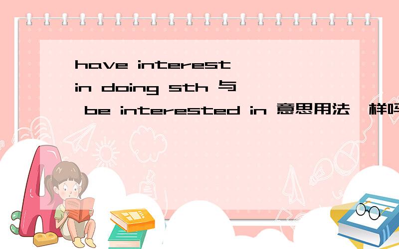 have interest in doing sth 与 be interested in 意思用法一样吗 be int