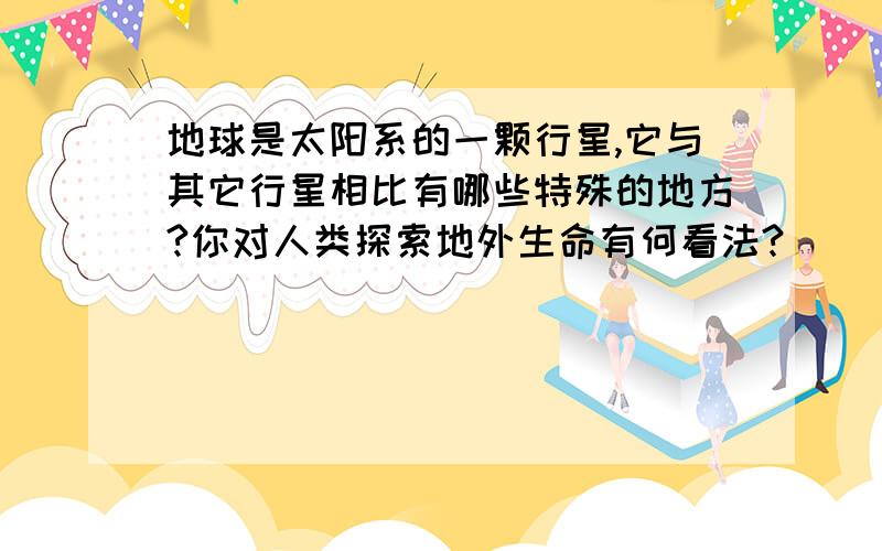 地球是太阳系的一颗行星,它与其它行星相比有哪些特殊的地方?你对人类探索地外生命有何看法?