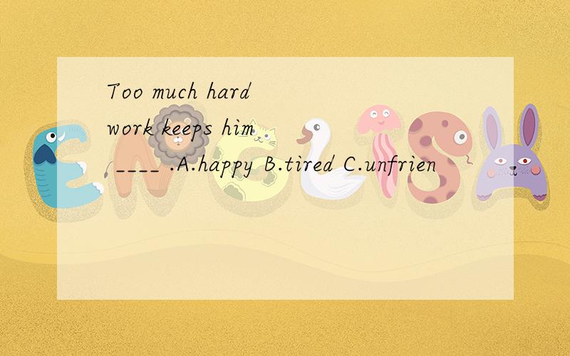 Too much hard work keeps him ____ .A.happy B.tired C.unfrien