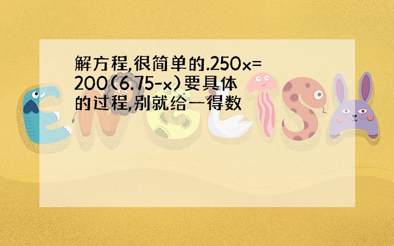 解方程,很简单的.250x=200(6.75-x)要具体的过程,别就给一得数