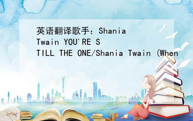 英语翻译歌手：Shania Twain YOU'RE STILL THE ONE/Shania Twain (When