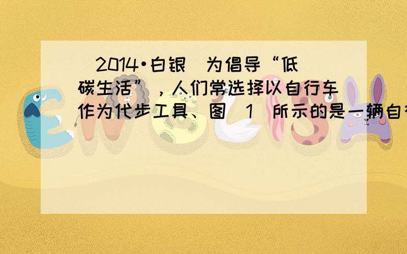 （2014•白银）为倡导“低碳生活”，人们常选择以自行车作为代步工具、图（1）所示的是一辆自行车的实物图．图（2）是这辆