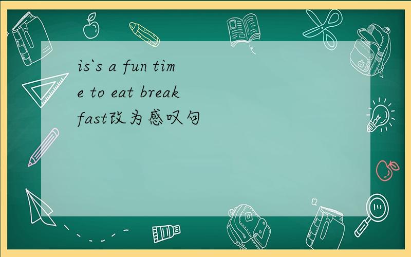 is`s a fun time to eat breakfast改为感叹句