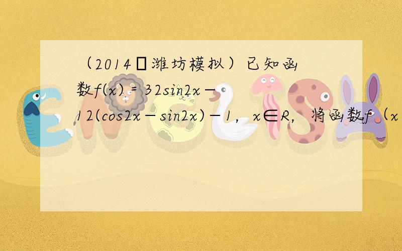 （2014•潍坊模拟）已知函数f(x)＝32sin2x−12(cos2x−sin2x)−1，x∈R，将函数f（x）向左平