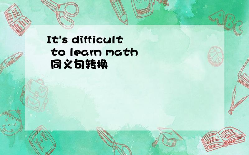 It's difficult to learn math 同义句转换