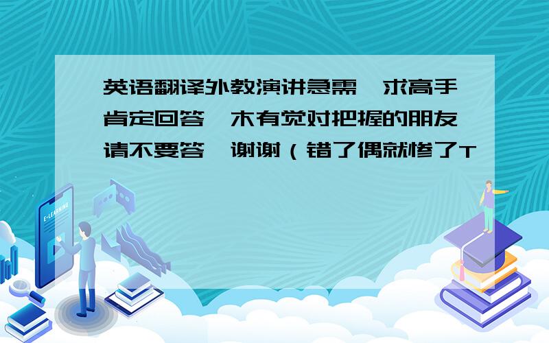 英语翻译外教演讲急需,求高手肯定回答,木有觉对把握的朋友请不要答,谢谢（错了偶就惨了T