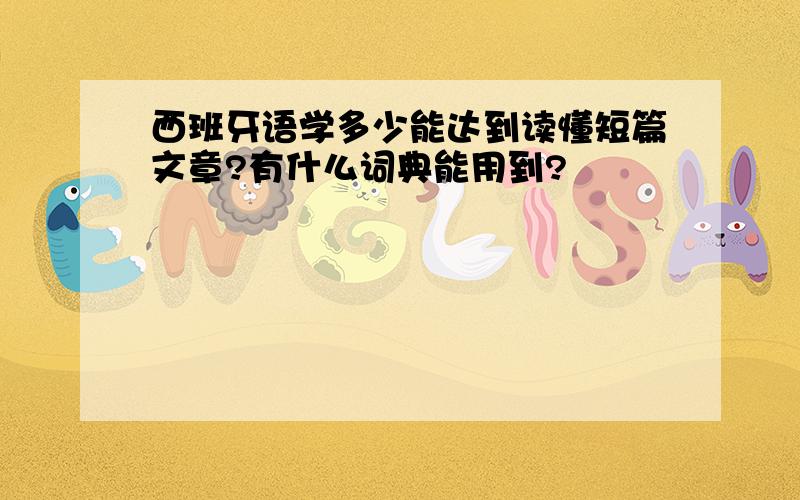 西班牙语学多少能达到读懂短篇文章?有什么词典能用到?