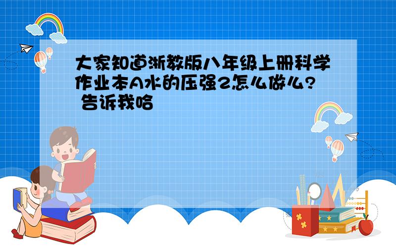 大家知道浙教版八年级上册科学作业本A水的压强2怎么做么? 告诉我哈