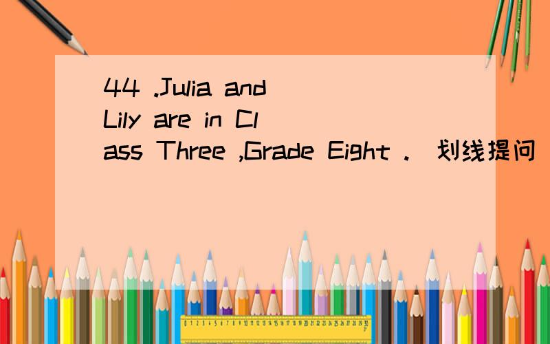 44 .Julia and Lily are in Class Three ,Grade Eight .（划线提问）__