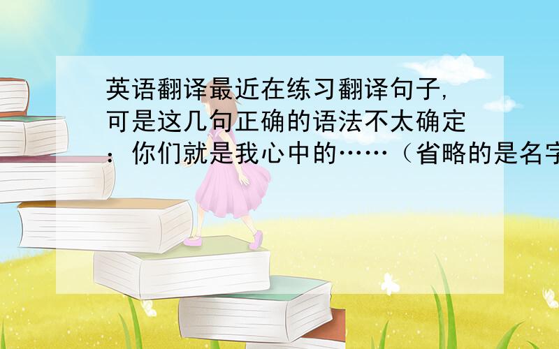 英语翻译最近在练习翻译句子,可是这几句正确的语法不太确定：你们就是我心中的……（省略的是名字）我非常舍不得这个故事结束,