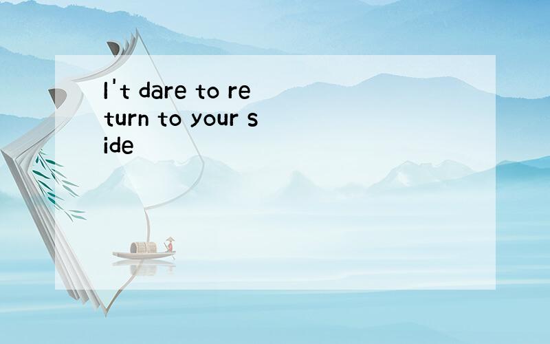 I't dare to return to your side