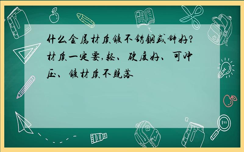 什么金属材质镀不锈钢或锌好?材质一定要,轻、硬度好、可冲压、镀材质不脱落