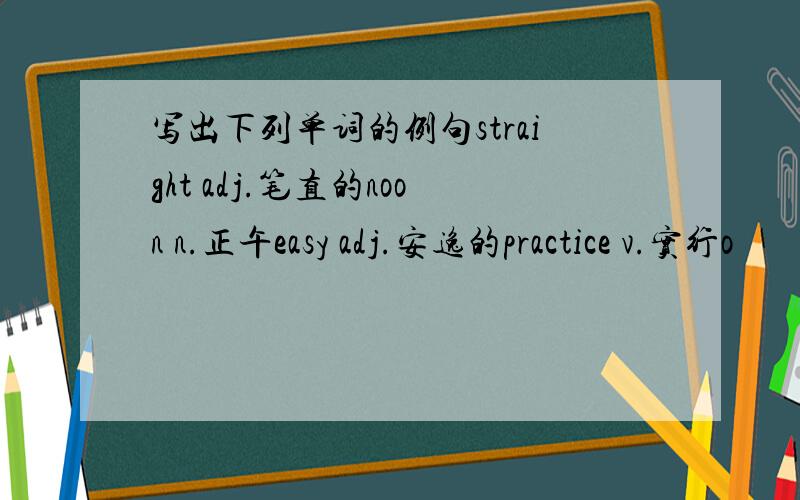 写出下列单词的例句straight adj.笔直的noon n.正午easy adj.安逸的practice v.实行o