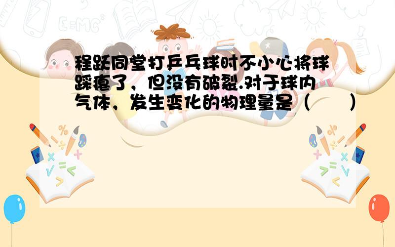 程跃同堂打乒乓球时不小心将球踩瘪了，但没有破裂.对于球内气体，发生变化的物理量是（　　）