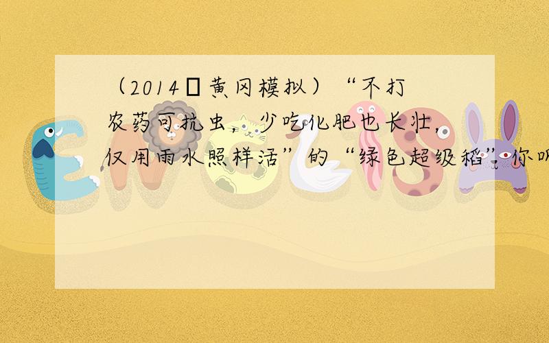 （2014•黄冈模拟）“不打农药可抗虫，少吃化肥也长壮，仅用雨水照样活”的“绿色超级稻”你听说过吗？作为全球水稻的生产和