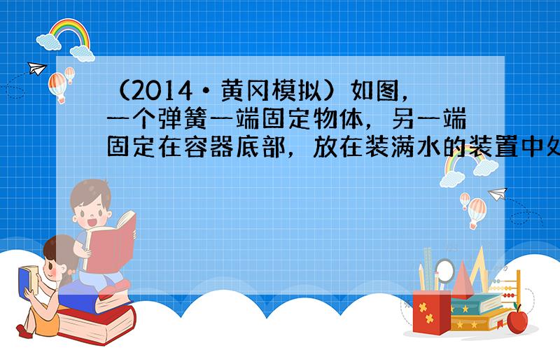 （2014•黄冈模拟）如图，一个弹簧一端固定物体，另一端固定在容器底部，放在装满水的装置中处于静止．设想从某一天起，地球