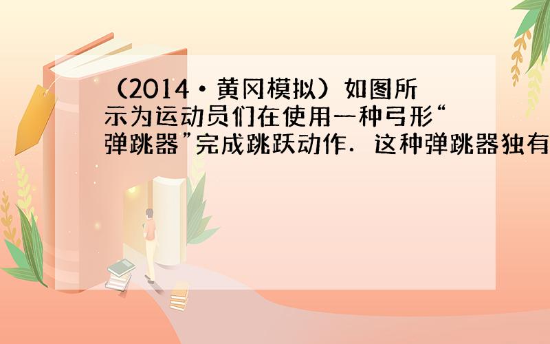 （2014•黄冈模拟）如图所示为运动员们在使用一种弓形“弹跳器”完成跳跃动作．这种弹跳器独有的弓形弹片可以帮助运动员象袋