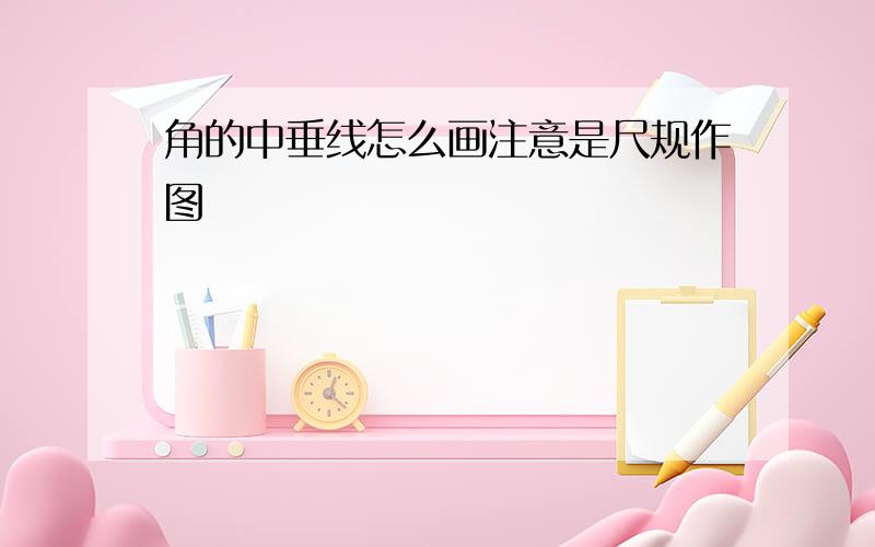 角的中垂线怎么画注意是尺规作图