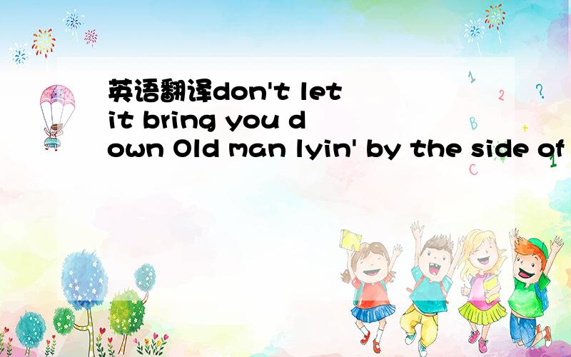 英语翻译don't let it bring you down Old man lyin' by the side of