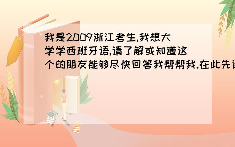 我是2009浙江考生,我想大学学西班牙语,请了解或知道这个的朋友能够尽快回答我帮帮我.在此先谢谢了