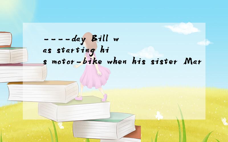 ----day Bill was starting his motor-bike when his sister Mar