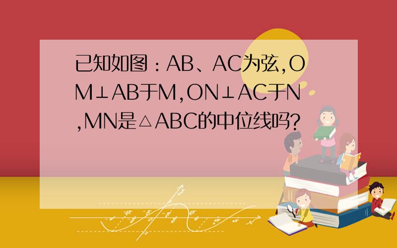 已知如图：AB、AC为弦,OM⊥AB于M,ON⊥AC于N,MN是△ABC的中位线吗?