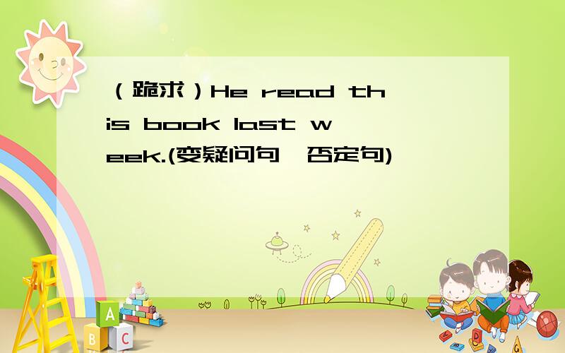 （跪求）He read this book last week.(变疑问句、否定句)