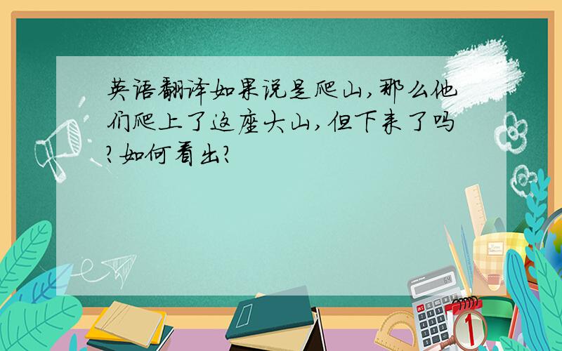 英语翻译如果说是爬山,那么他们爬上了这座大山,但下来了吗?如何看出?