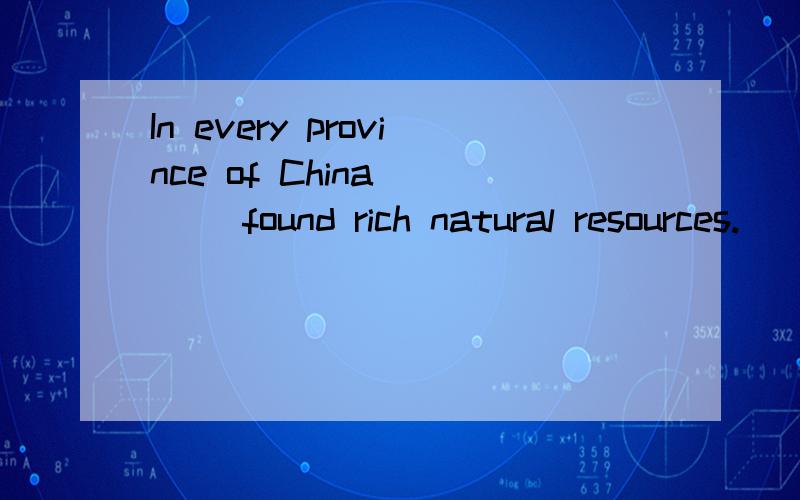 In every province of China ___ found rich natural resources.