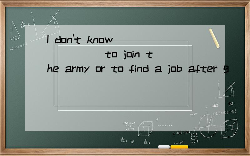 I don't know ______to join the army or to find a job after g