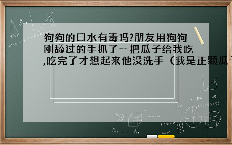 狗狗的口水有毒吗?朋友用狗狗刚舔过的手抓了一把瓜子给我吃,吃完了才想起来他没洗手（我是正颗瓜子放嘴里吃的）刚好有点口腔溃