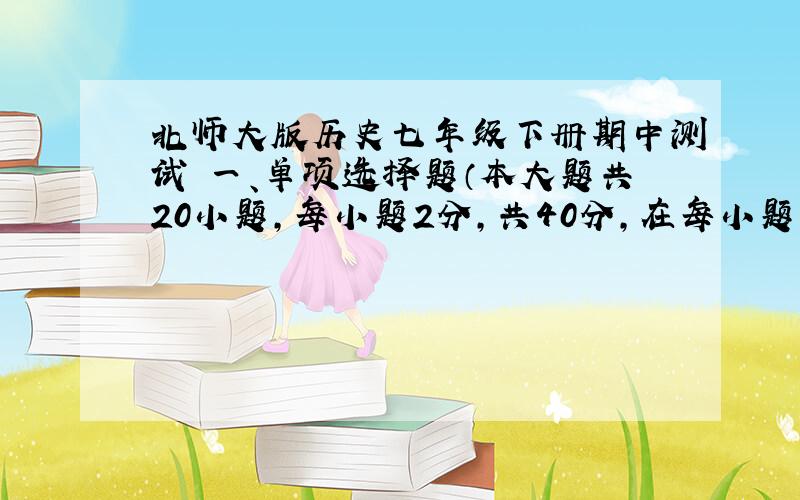 北师大版历史七年级下册期中测试 一、单项选择题（本大题共20小题,每小题2分,共40分,在每小题