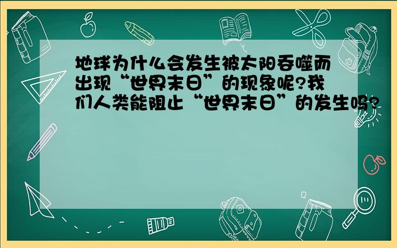 地球为什么会发生被太阳吞噬而出现“世界末日”的现象呢?我们人类能阻止“世界末日”的发生吗?