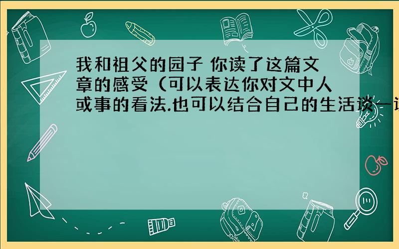 我和祖父的园子 你读了这篇文章的感受（可以表达你对文中人或事的看法.也可以结合自己的生活谈一谈）