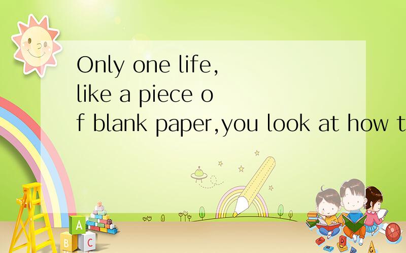 Only one life,like a piece of blank paper,you look at how th