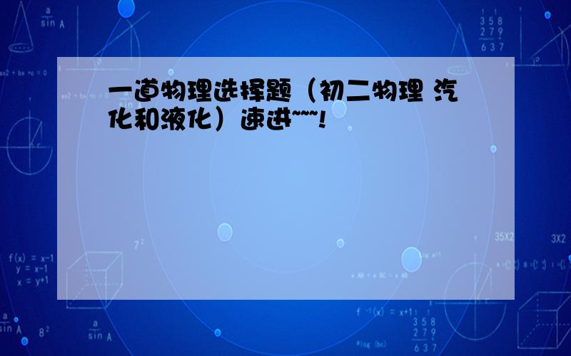 一道物理选择题（初二物理 汽化和液化）速进~~~!