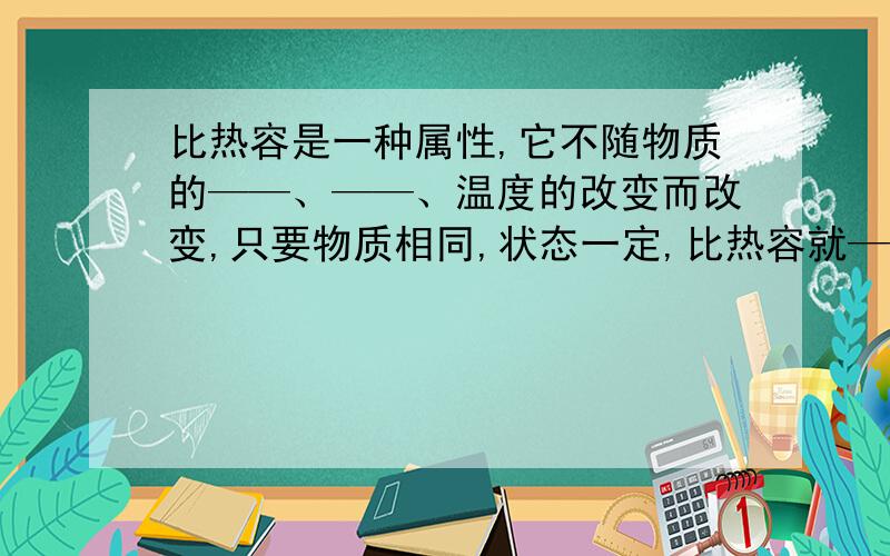 比热容是一种属性,它不随物质的——、——、温度的改变而改变,只要物质相同,状态一定,比热容就——.