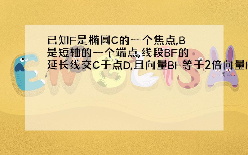 已知F是椭圆C的一个焦点,B是短轴的一个端点,线段BF的延长线交C于点D,且向量BF等于2倍向量FD.求C的圆...