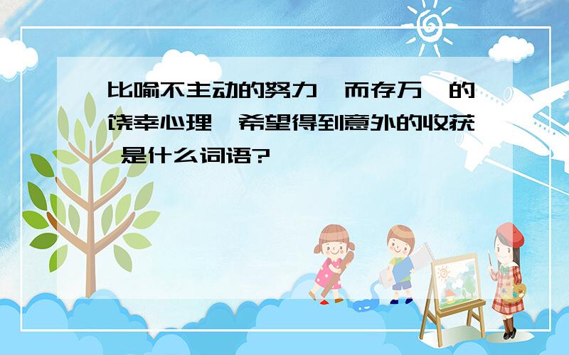 比喻不主动的努力,而存万一的饶幸心理,希望得到意外的收获 是什么词语?