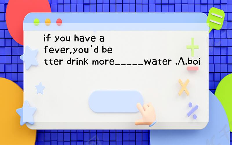 if you have a fever,you'd better drink more_____water .A.boi