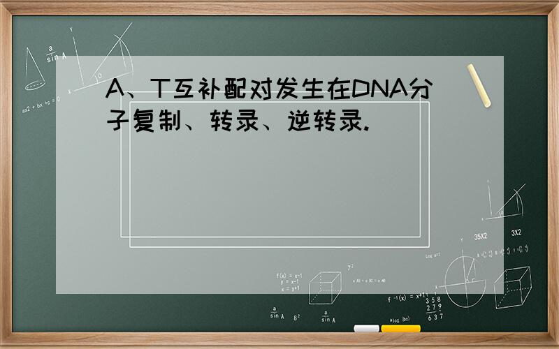 A、T互补配对发生在DNA分子复制、转录、逆转录.