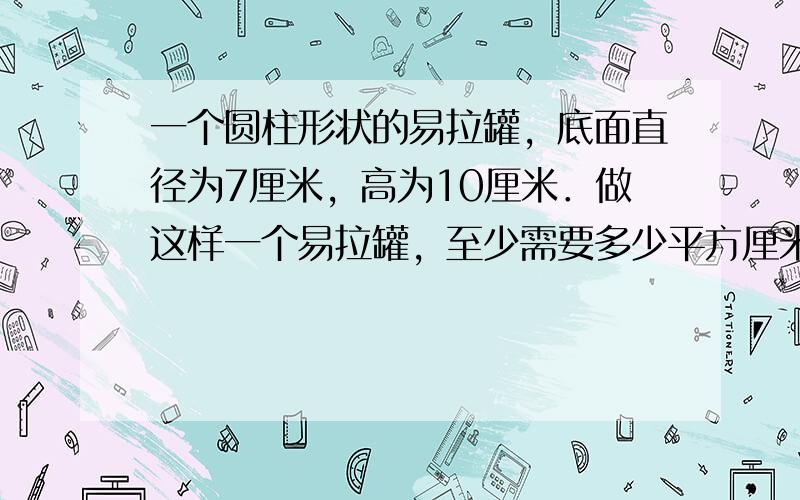 一个圆柱形状的易拉罐，底面直径为7厘米，高为10厘米．做这样一个易拉罐，至少需要多少平方厘米的合金材料？