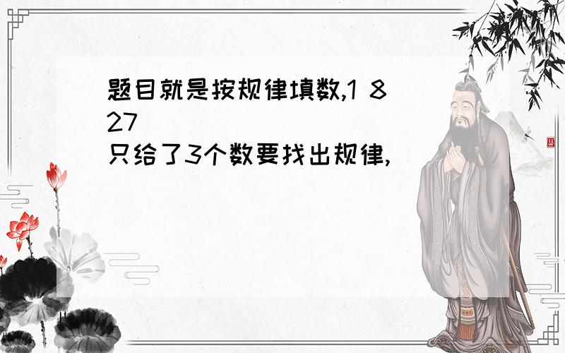 题目就是按规律填数,1 8 27（ ）（ ）（ ）（ ）只给了3个数要找出规律,