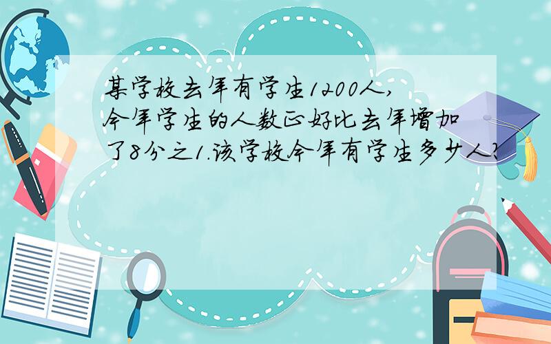 某学校去年有学生1200人,今年学生的人数正好比去年增加了8分之1.该学校今年有学生多少人?