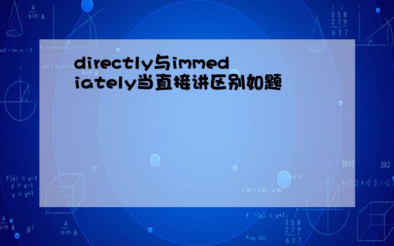 directly与immediately当直接讲区别如题