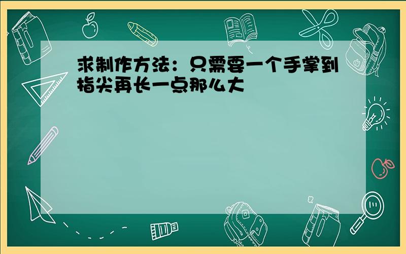 求制作方法：只需要一个手掌到指尖再长一点那么大